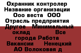 Охранник-контролер › Название организации ­ Ооо веста, ООО › Отрасль предприятия ­ Другое › Минимальный оклад ­ 50 000 - Все города Работа » Вакансии   . Ненецкий АО,Волоковая д.